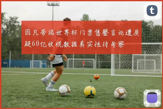 因凡蒂诺世界杯门票售罄言论遭质疑60亿收视数据真实性待考察
