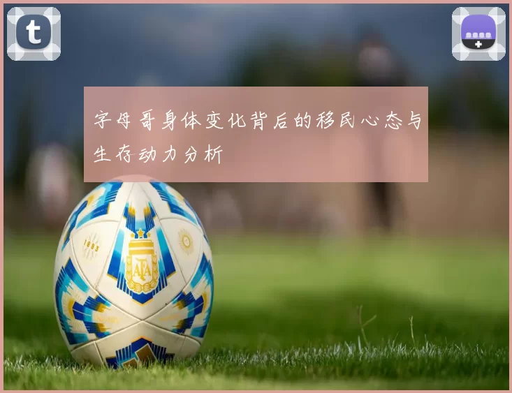 字母哥身体变化背后的移民心态与生存动力分析