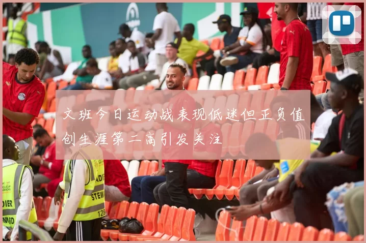 文班今日运动战表现低迷但正负值创生涯第二高引发关注