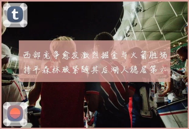 西部竞争愈发激烈掘金与火箭胜场持平森林狼紧随其后湖人稳居第六