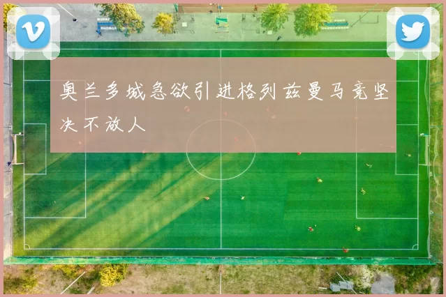 奥兰多城急欲引进格列兹曼马竞坚决不放人