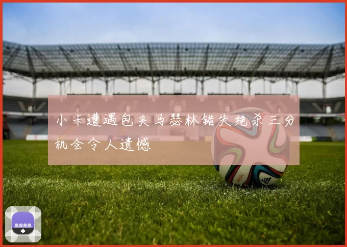小卡遭遇包夹马瑟林错失绝杀三分机会令人遗憾