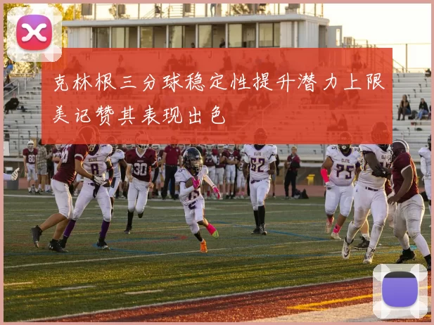 克林根三分球稳定性提升潜力上限美记赞其表现出色