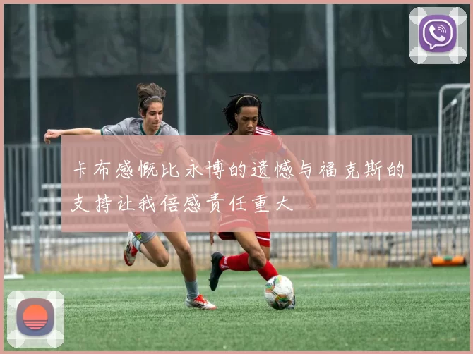 卡布感慨比永博的遗憾与福克斯的支持让我倍感责任重大