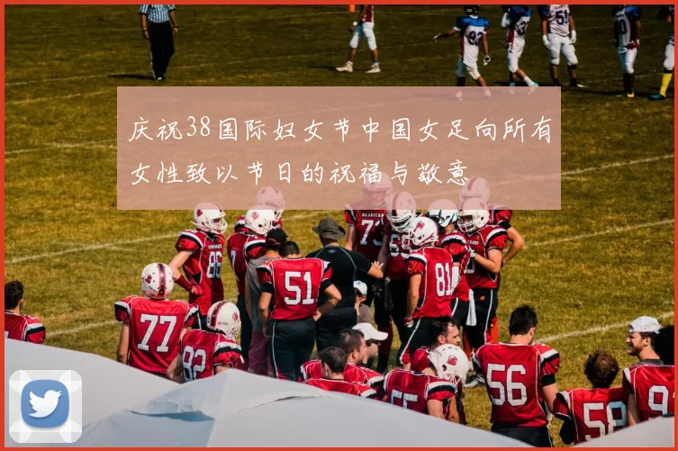 庆祝38国际妇女节中国女足向所有女性致以节日的祝福与敬意