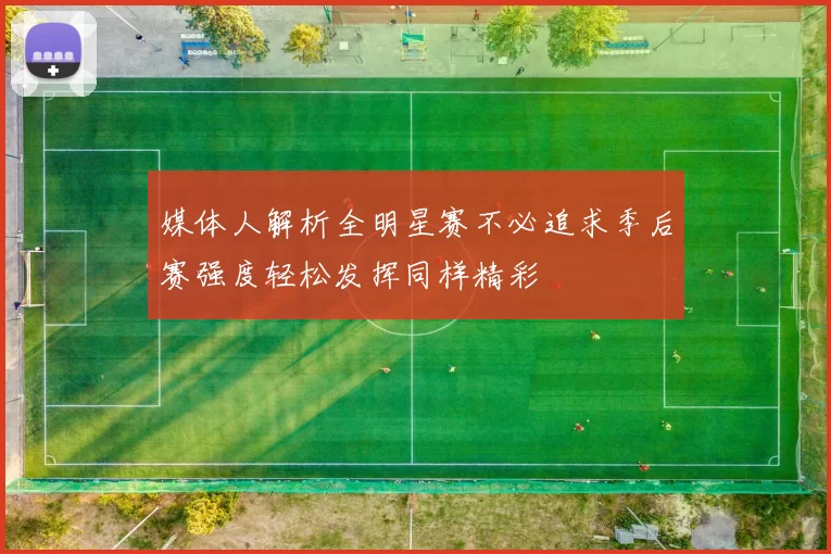 媒体人解析全明星赛不必追求季后赛强度轻松发挥同样精彩