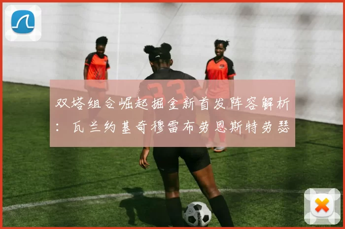 双塔组合崛起掘金新首发阵容解析：瓦兰约基奇穆雷布劳恩斯特劳瑟携手出击
