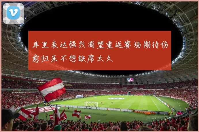 库里表达强烈渴望重返赛场期待伤愈归来不想缺席太久