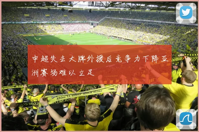 中超失去大牌外援后竞争力下降亚洲赛场难以立足