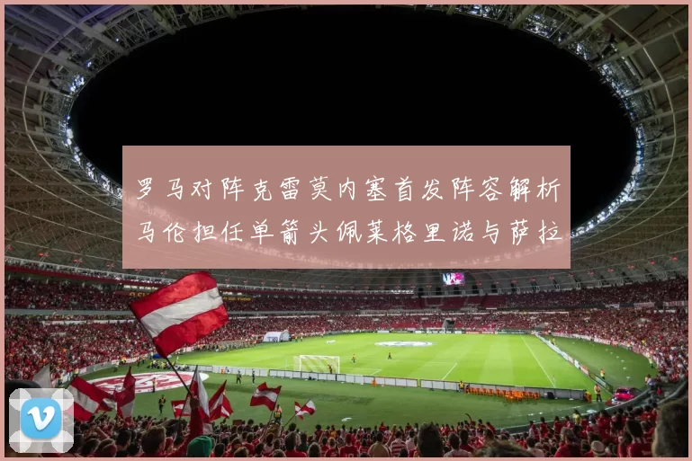 罗马对阵克雷莫内塞首发阵容解析马伦担任单箭头佩莱格里诺与萨拉戈萨双前腰组合