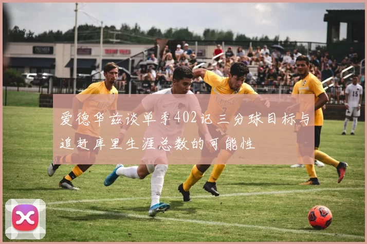 爱德华兹谈单季402记三分球目标与追赶库里生涯总数的可能性