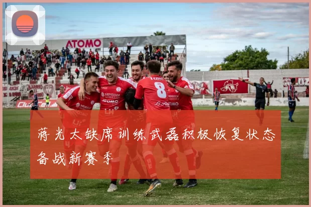 蒋光太缺席训练武磊积极恢复状态备战新赛季