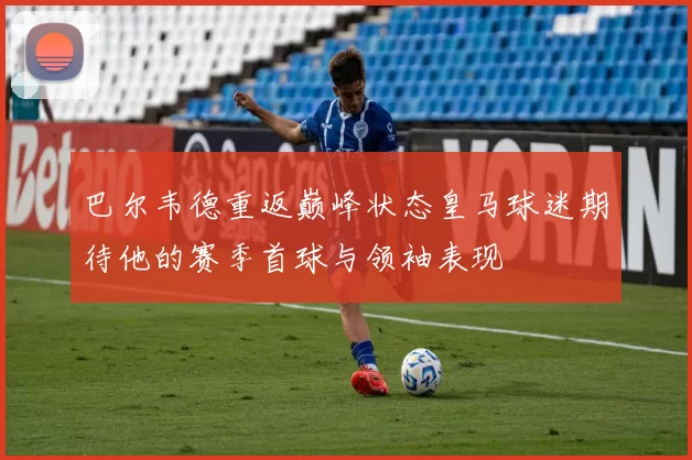 巴尔韦德重返巅峰状态皇马球迷期待他的赛季首球与领袖表现