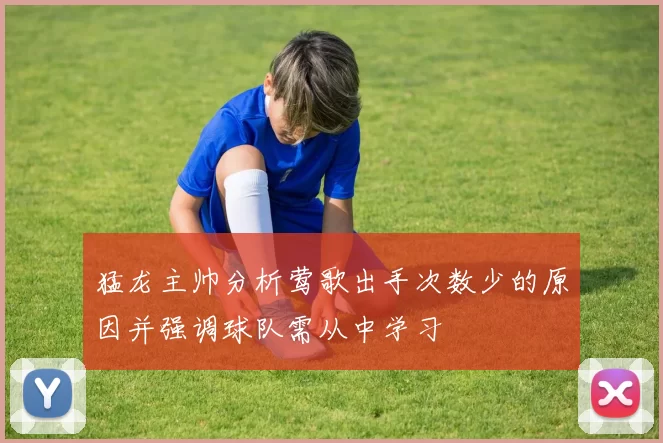 猛龙主帅分析莺歌出手次数少的原因并强调球队需从中学习
