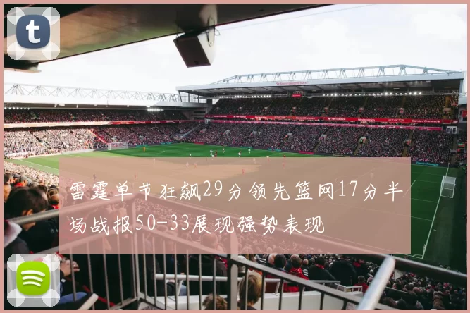 雷霆单节狂飙29分领先篮网17分半场战报50-33展现强势表现