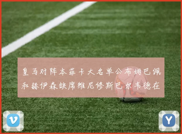 皇马对阵本菲卡大名单公布姆巴佩和赫伊森缺席维尼修斯巴尔韦德在列