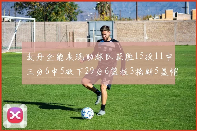 麦丹全能表现助球队获胜15投11中三分6中5砍下29分6篮板3抢断5盖帽