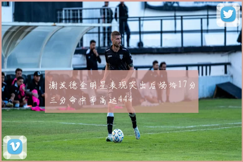 谢泼德全明星表现突出后场均17分三分命中率高达444
