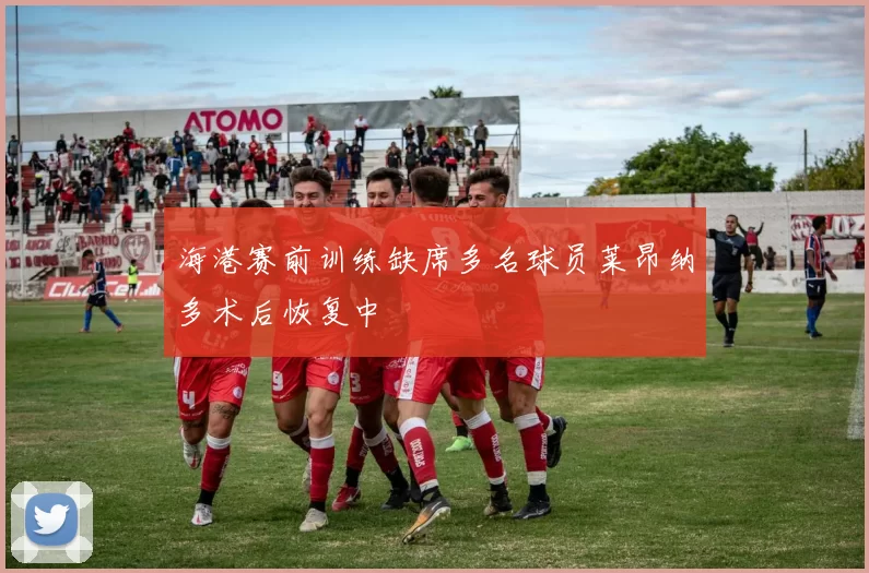 海港赛前训练缺席多名球员莱昂纳多术后恢复中