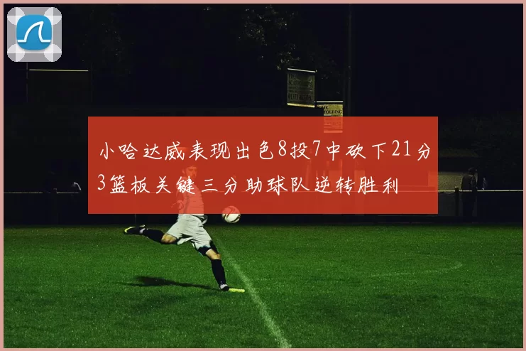 小哈达威表现出色8投7中砍下21分3篮板关键三分助球队逆转胜利