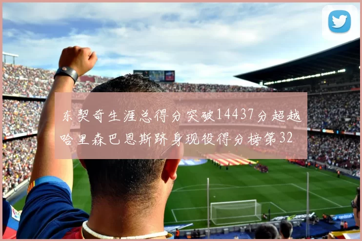 东契奇生涯总得分突破14437分超越哈里森巴恩斯跻身现役得分榜第32位