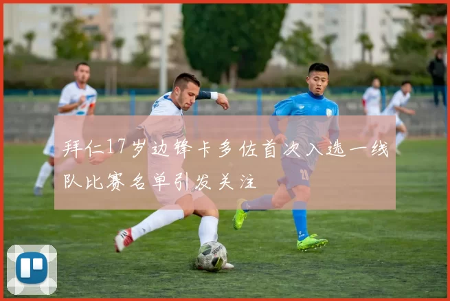 拜仁17岁边锋卡多佐首次入选一线队比赛名单引发关注
