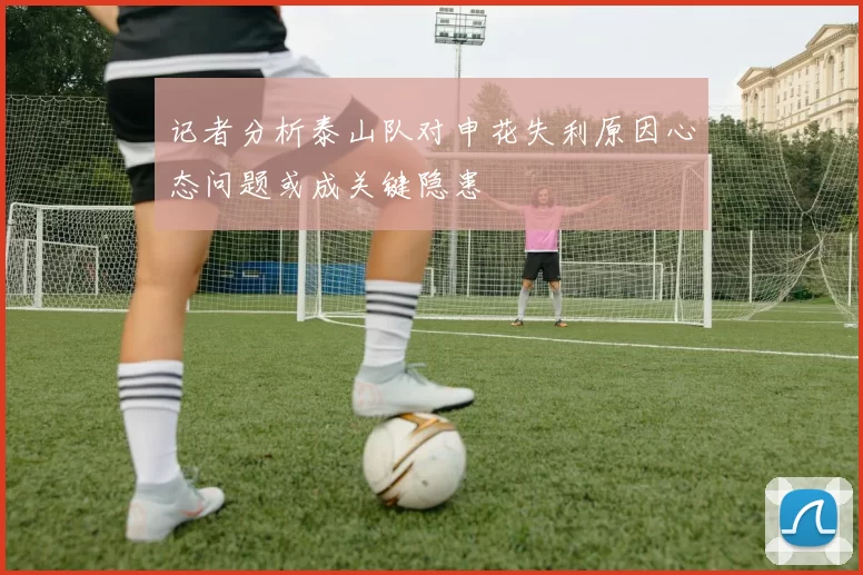记者分析泰山队对申花失利原因心态问题或成关键隐患