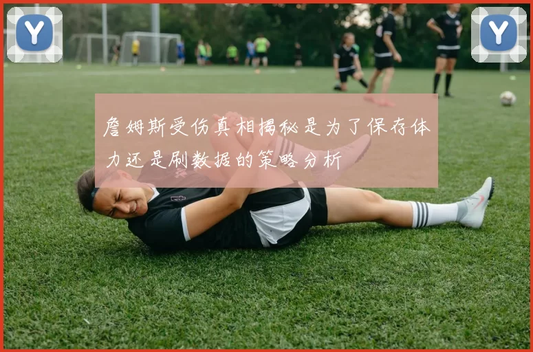 詹姆斯受伤真相揭秘是为了保存体力还是刷数据的策略分析