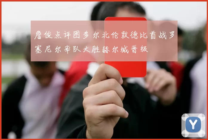 詹俊点评图多尔北伦敦德比首战罗塞尼尔率队大胜赫尔城晋级