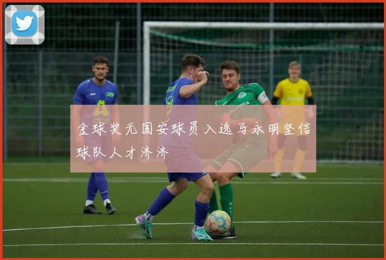 金球奖无国安球员入选马永明坚信球队人才济济
